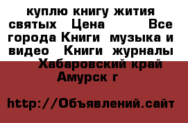 куплю книгу жития святых › Цена ­ 700 - Все города Книги, музыка и видео » Книги, журналы   . Хабаровский край,Амурск г.